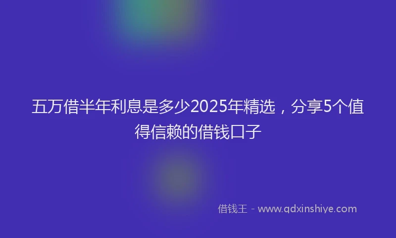 五万借半年利息是多少2025年精选，分享5个值得信赖的借钱口子