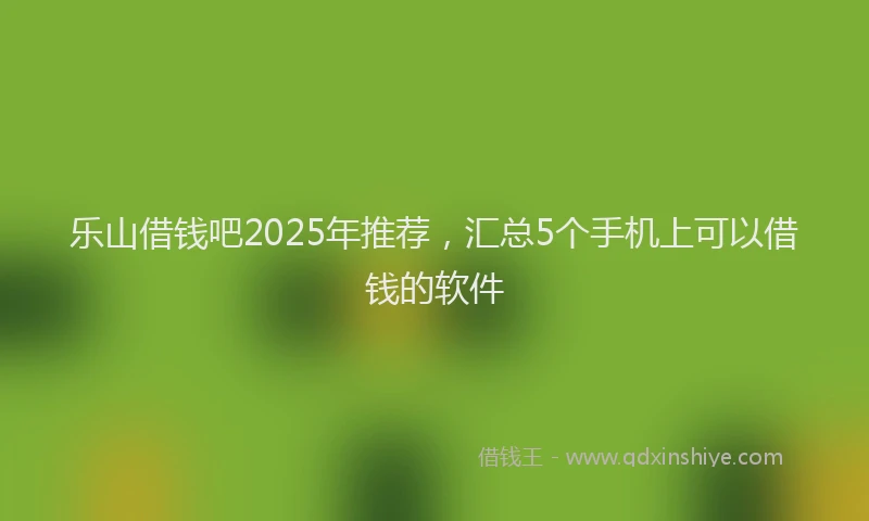 乐山借钱吧2025年推荐，汇总5个手机上可以借钱的软件