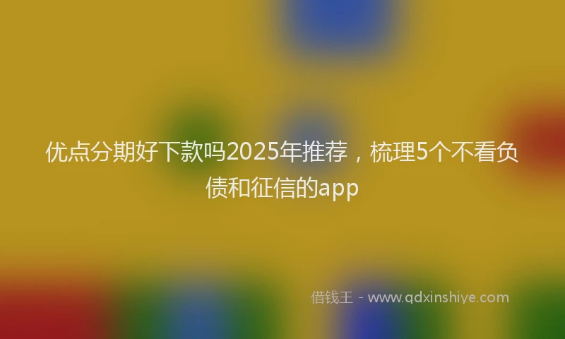 优点分期好下款吗2025年推荐，梳理5个不看负债和征信的app