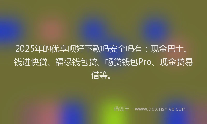 2025年的优享呗好下款吗安全吗有：现金巴士、钱进快贷、福禄钱包贷、畅贷钱包Pro、现金贷易借等。