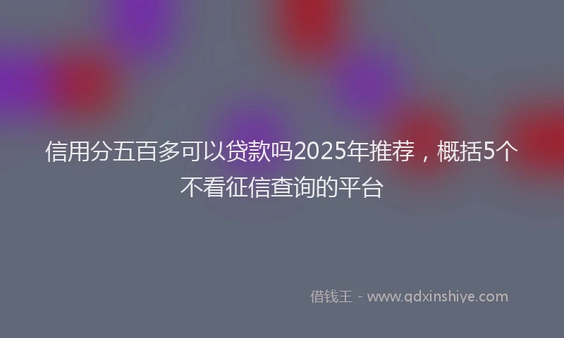 信用分五百多可以贷款吗2025年推荐，概括5个不看征信查询的平台