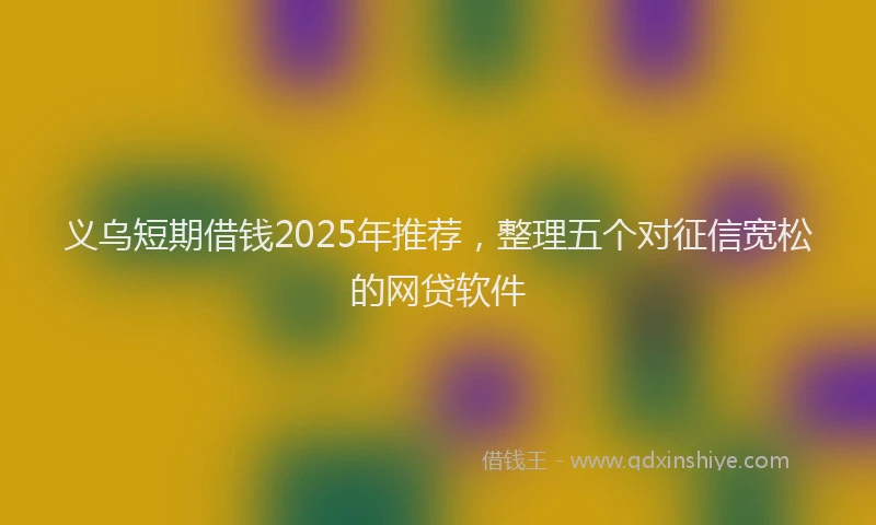 义乌短期借钱2025年推荐，整理五个对征信宽松的网贷软件