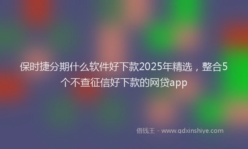 保时捷分期什么软件好下款2025年精选，整合5个不查征信好下款的网贷app