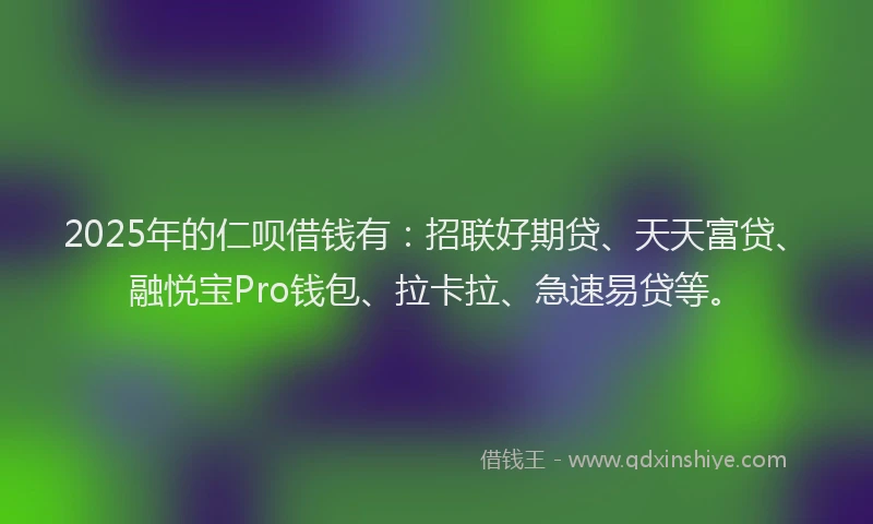 2025年的仁呗借钱有:招联好期贷、天天富贷、融悦宝Pro钱包、拉卡拉、急速易贷等。