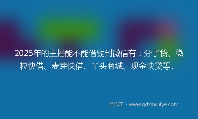 2025年的主播能不能借钱到微信有：分子贷、微粒快借、麦芽快借、丫头商城、现金快贷等。