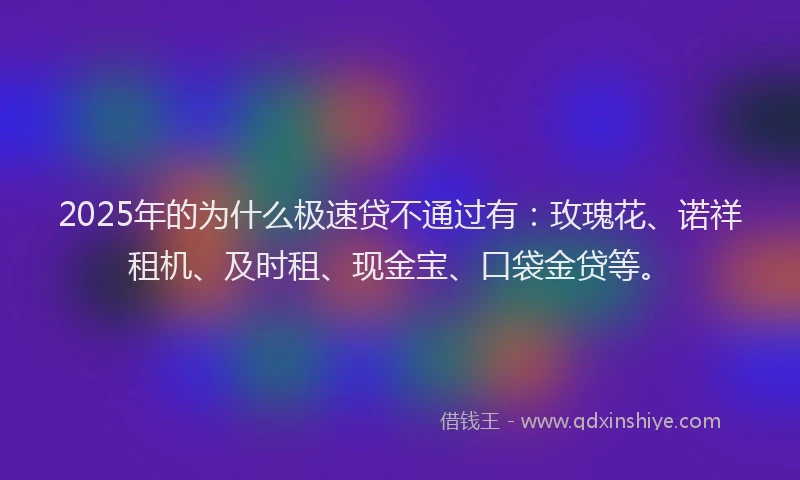 2025年的为什么极速贷不通过有：玫瑰花、诺祥租机、及时租、现金宝、口袋金贷等。
