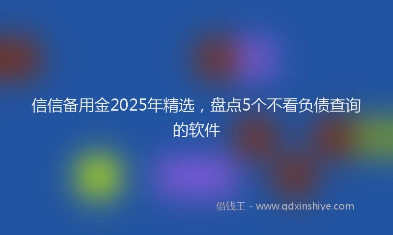 信信备用金2025年精选，盘点5个不看负债查询的软件