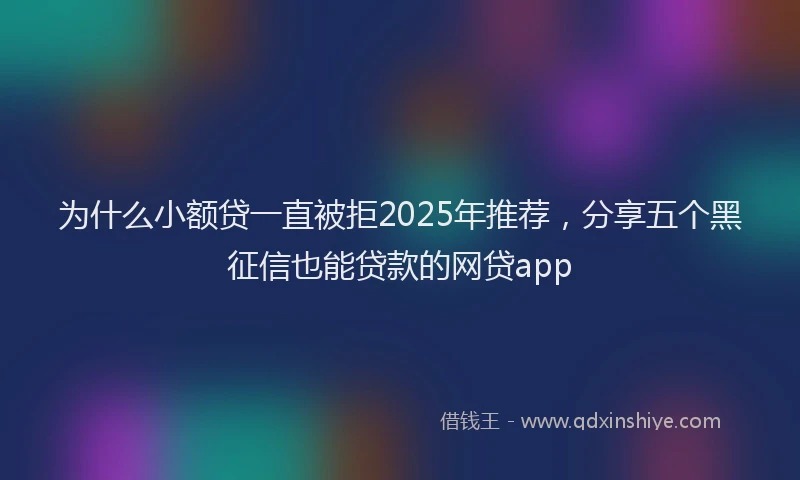 为什么小额贷一直被拒2025年推荐，分享五个黑征信也能贷款的网贷app