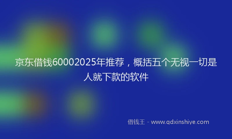 京东借钱60002025年推荐，概括五个无视一切是人就下款的软件
