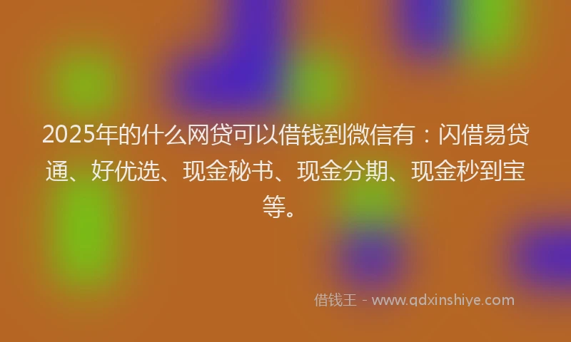 2025年的什么网贷可以借钱到微信有：闪借易贷通、好优选、现金秘书、现金分期、现金秒到宝等。