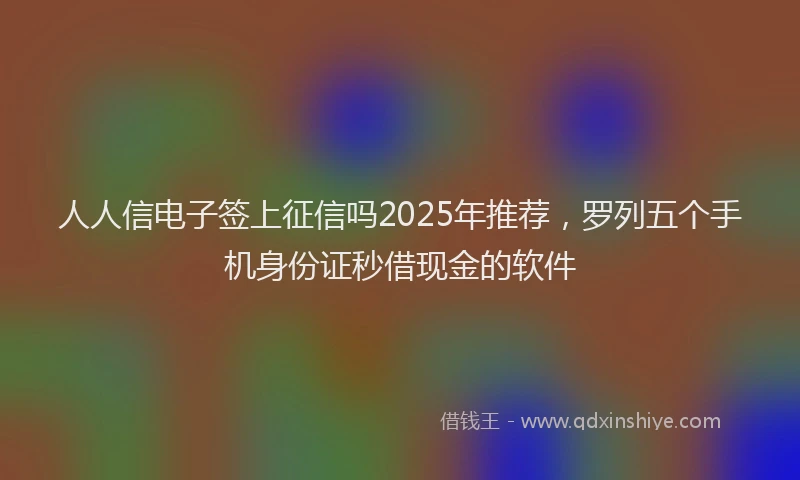 人人信电子签上征信吗2025年推荐，罗列五个手机身份证秒借现金的软件