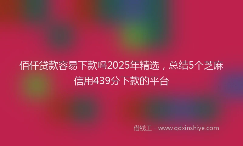 佰仟贷款容易下款吗2025年精选，总结5个芝麻信用439分下款的平台