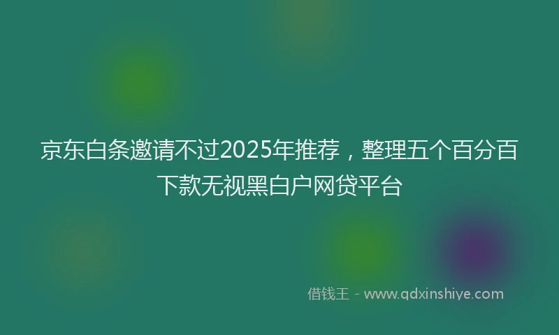 京东白条邀请不过2025年推荐，整理五个百分百下款无视黑白户网贷平台