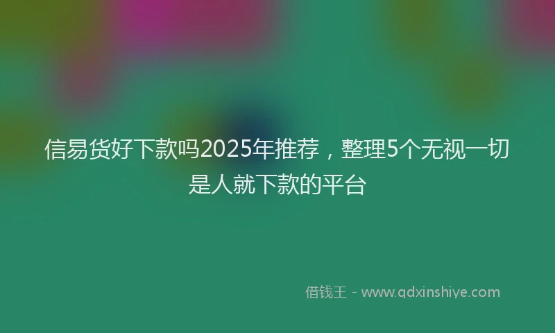 信易货好下款吗2025年推荐，整理5个无视一切是人就下款的平台
