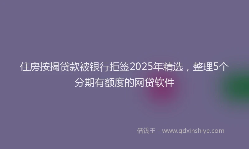 住房按揭贷款被银行拒签2025年精选，整理5个分期有额度的网贷软件
