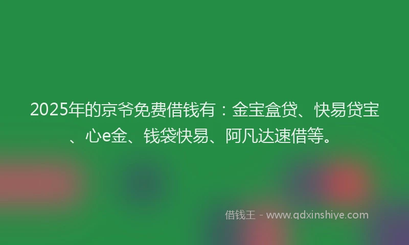 2025年的京爷免费借钱有：金宝盒贷、快易贷宝、心e金、钱袋快易、阿凡达速借等。