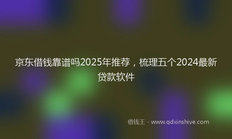 京东借钱靠谱吗2025年推荐，梳理五个2024最新贷款软件