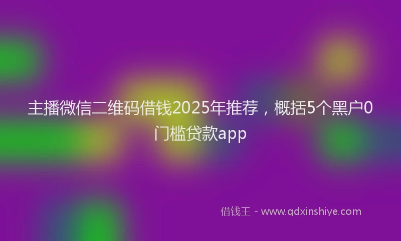主播微信二维码借钱2025年推荐，概括5个黑户0门槛贷款app