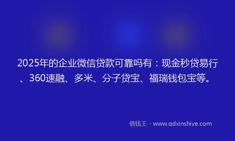 2025年的企业微信贷款可靠吗有：现金秒贷易行、360速融、多米、分子贷宝、福瑞钱包宝等。
