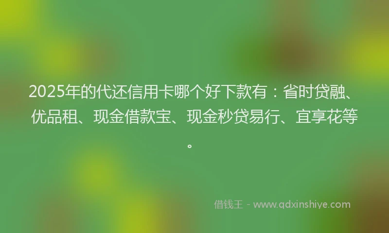 2025年的代还信用卡哪个好下款有:省时贷融、优品租、现金借款宝、现金秒贷易行、宜享花等。