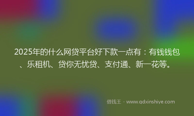 2025年的什么网贷平台好下款一点有:有钱钱包、乐租机、贷你无忧贷、支付通、新一花等。