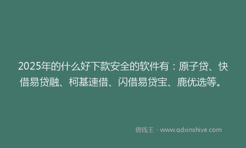 2025年的什么好下款安全的软件有：原子贷、快借易贷融、柯基速借、闪借易贷宝、鹿优选等。