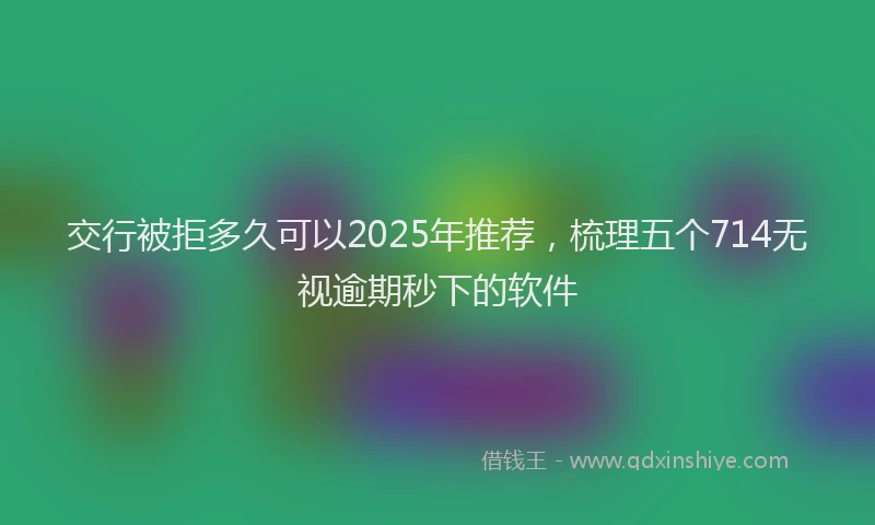 交行被拒多久可以2025年推荐，梳理五个714无视逾期秒下的软件