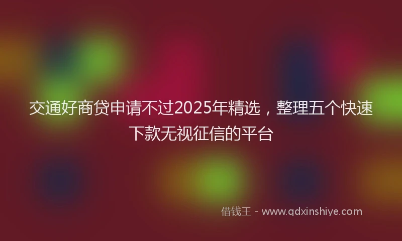 交通好商贷申请不过2025年精选，整理五个快速下款无视征信的平台