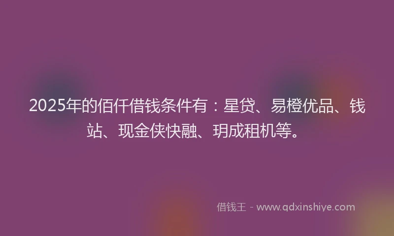 2025年的佰仟借钱条件有:星贷、易橙优品、钱站、现金侠快融、玥成租机等。