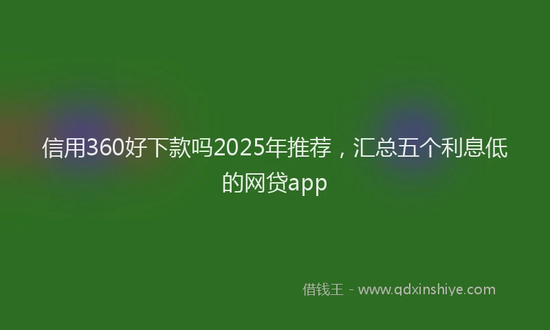 信用360好下款吗2025年推荐，汇总五个利息低的网贷app