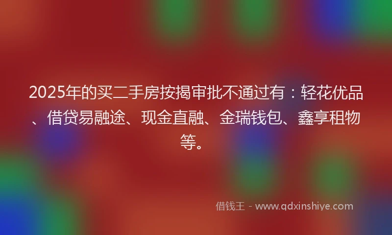 2025年的买二手房按揭审批不通过有:轻花优品、借贷易融途、现金直融、金瑞钱包、鑫享租物等。