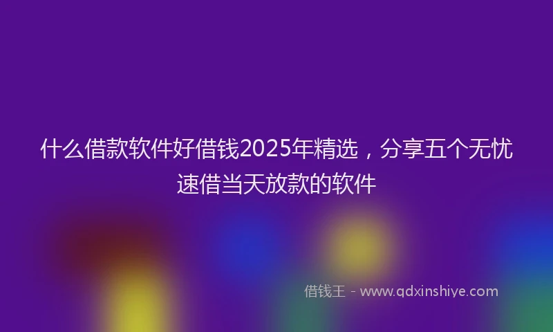 什么借款软件好借钱2025年精选，分享五个无忧速借当天放款的软件