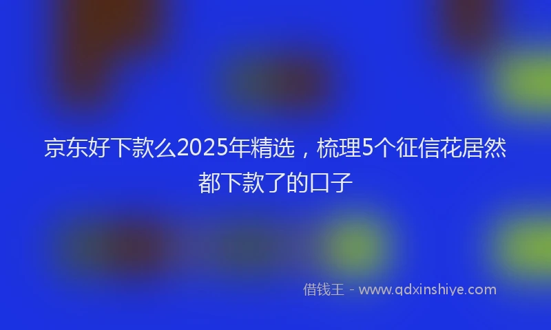 京东好下款么2025年精选，梳理5个征信花居然都下款了的口子