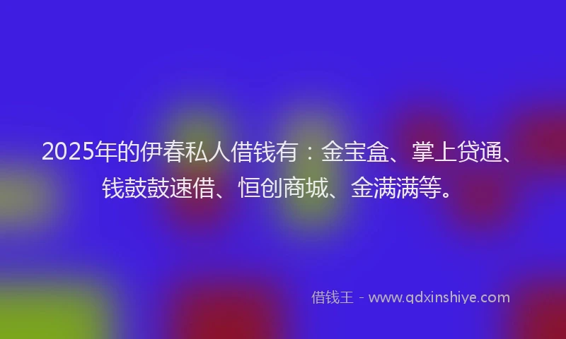 2025年的伊春私人借钱有：金宝盒、掌上贷通、钱鼓鼓速借、恒创商城、金满满等。