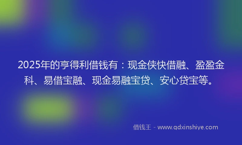 2025年的亨得利借钱有：现金侠快借融、盈盈金科、易借宝融、现金易融宝贷、安心贷宝等。