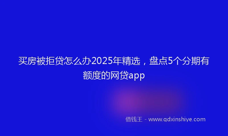 买房被拒贷怎么办2025年精选，盘点5个分期有额度的网贷app