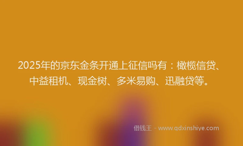 2025年的京东金条开通上征信吗有:橄榄信贷、中益租机、现金树、多米易购、迅融贷等。