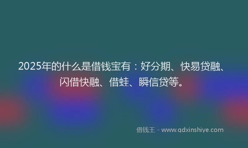 2025年的什么是借钱宝有:好分期、快易贷融、闪借快融、借蛙、瞬信贷等。