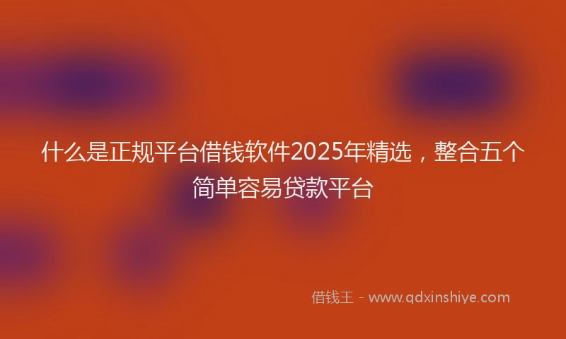 什么是正规平台借钱软件2025年精选，整合五个简单容易贷款平台