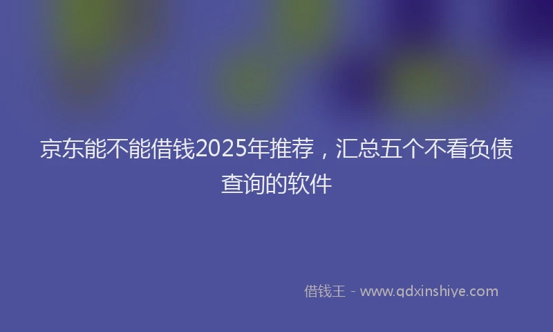 京东能不能借钱2025年推荐，汇总五个不看负债查询的软件