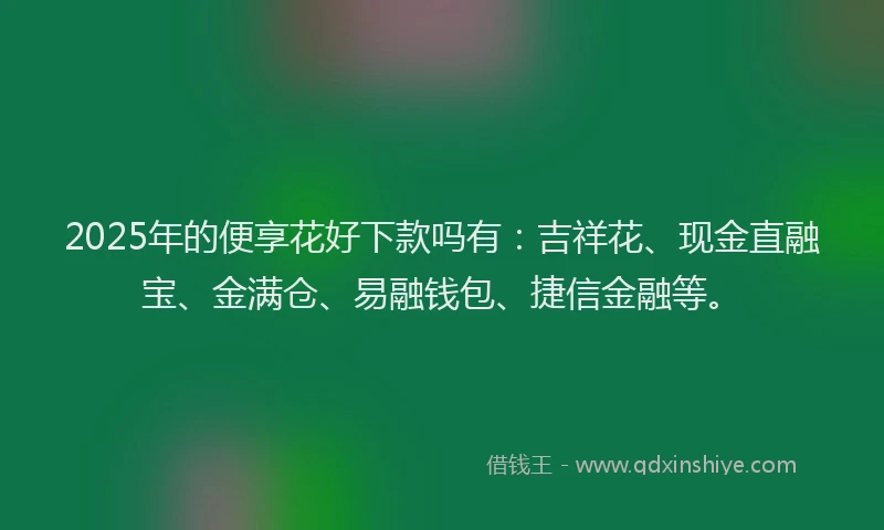 2025年的便享花好下款吗有：吉祥花、现金直融宝、金满仓、易融钱包、捷信金融等。