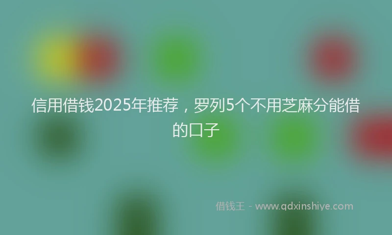 信用借钱2025年推荐，罗列5个不用芝麻分能借的口子