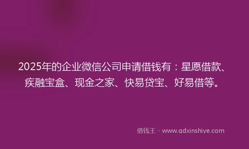 2025年的企业微信公司申请借钱有：星愿借款、疾融宝盒、现金之家、快易贷宝、好易借等。