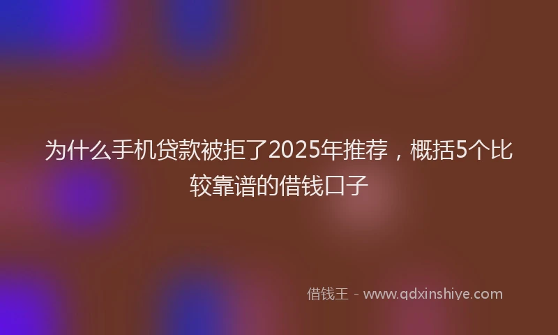 为什么手机贷款被拒了2025年推荐，概括5个比较靠谱的借钱口子