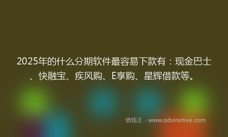 2025年的什么分期软件最容易下款有：现金巴士、快融宝、疾风购、E享购、星辉借款等。