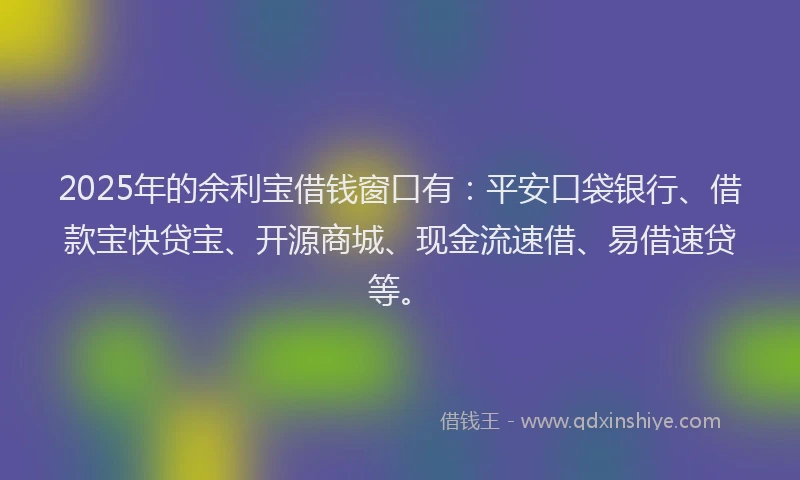 2025年的余利宝借钱窗口有：平安口袋银行、借款宝快贷宝、开源商城、现金流速借、易借速贷等。