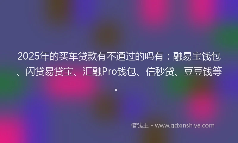 2025年的买车贷款有不通过的吗有：融易宝钱包、闪贷易贷宝、汇融Pro钱包、信秒贷、豆豆钱等。