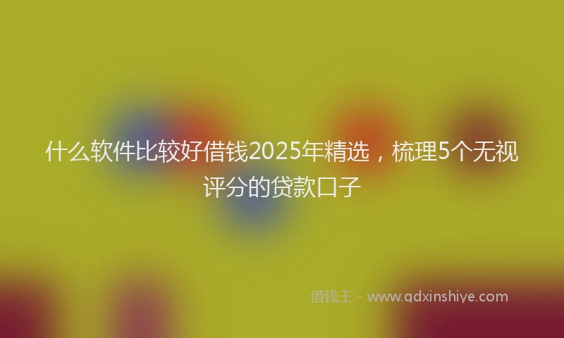 什么软件比较好借钱2025年精选，梳理5个无视评分的贷款口子