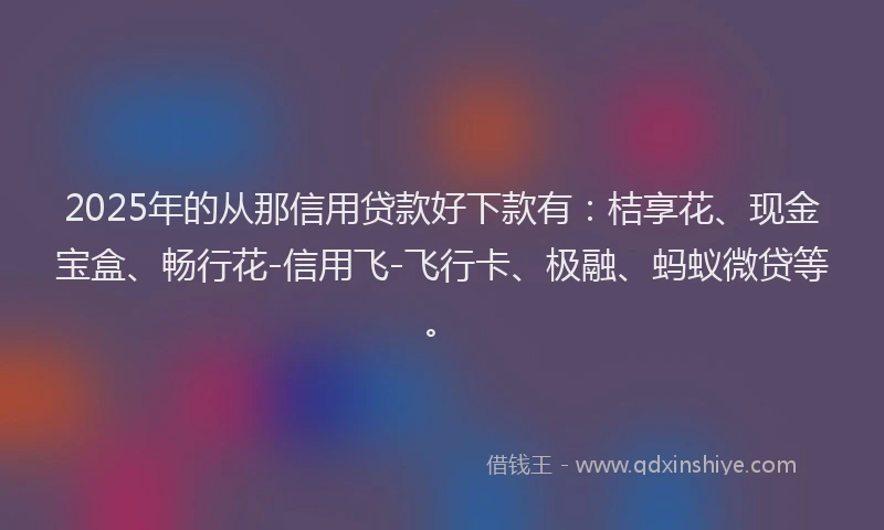 2025年的从那信用贷款好下款有：桔享花、现金宝盒、畅行花-信用飞-飞行卡、极融、蚂蚁微贷等。