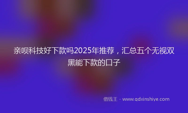 亲呗科技好下款吗2025年推荐，汇总五个无视双黑能下款的口子